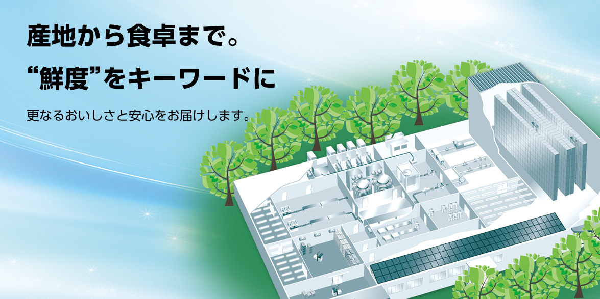 産地から食卓まで。"鮮度"をキーワードに更なるおいしさと安心をお届けします。