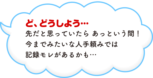 ど、どうしよう•••先だと思っていたらあっという間！今までみたいな人手頼みでは記録モレがあるかも•••