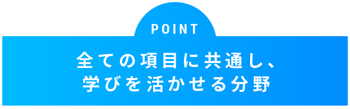 POINT 全ての項目に共通し、学びを活かせる分野