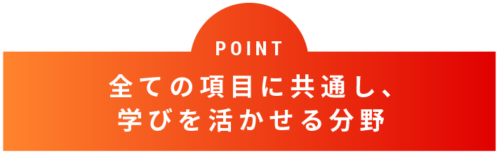 POINT 全ての項目に共通し、学びを活かせる分野