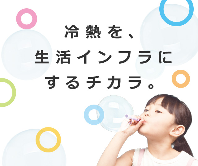 冷熱を、生活インフラにするチカラ。今日もわたしたちは、さまざまシーンの生活インフラをささえています。