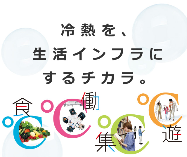 冷熱を、生活インフラにするチカラ。今日もわたしたちは、さまざまシーンの生活インフラをささえています。